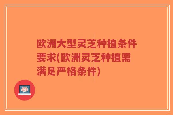 欧洲大型灵芝种植条件要求(欧洲灵芝种植需满足严格条件)-第1张图片-超越 欧洲大型灵芝种植条件要求(欧洲灵芝种植需满足严格条件)-第1张图片-超越