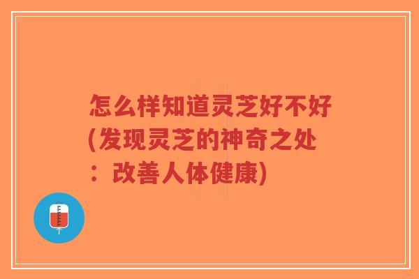 怎么样知道灵芝好不好(发现灵芝的神奇之处:改善人体健康)-第1张图片-超越 怎么样知道灵芝好不好(发现灵芝的神奇之处:改善人体健康)-第1张图片-超越