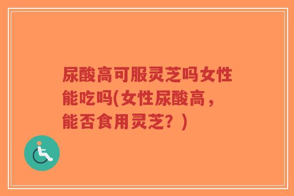尿酸高可服灵芝吗女性能吃吗(女性尿酸高,能否食用灵芝?)-第1张图片-超越 尿酸高可服灵芝吗女性能吃吗(女性尿酸高,能否食用灵芝?)-第1张图片-超越