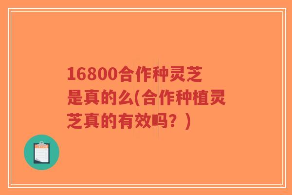 16800合作种灵芝是真的么(合作种植灵芝真的有效吗?)-第1张图片-超越 16800合作种灵芝是真的么(合作种植灵芝真的有效吗?)-第1张图片-超越