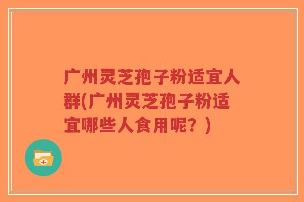 广州灵芝孢子粉适宜人群(广州灵芝孢子粉适宜哪些人食用呢?)-第1张图片-超越 广州灵芝孢子粉适宜人群(广州灵芝孢子粉适宜哪些人食用呢?)-第1张图片-超越