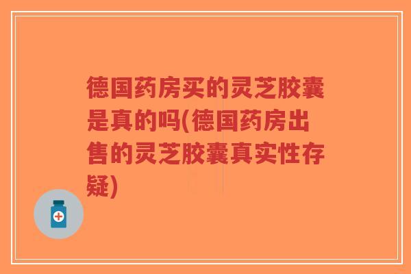 德国药房买的灵芝胶囊是真的吗(德国药房出售的灵芝胶囊真实性存疑)-第1张图片-超越 德国药房买的灵芝胶囊是真的吗(德国药房出售的灵芝胶囊真实性存疑)-第1张图片-超越
