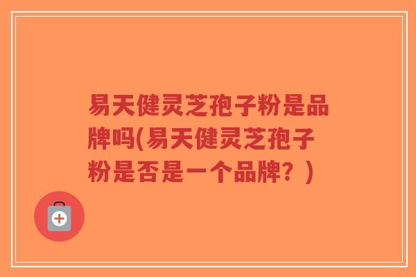 易天健灵芝孢子粉是品牌吗(易天健灵芝孢子粉是否是一个品牌?)-第1张图片-超越 易天健灵芝孢子粉是品牌吗(易天健灵芝孢子粉是否是一个品牌?)-第1张图片-超越