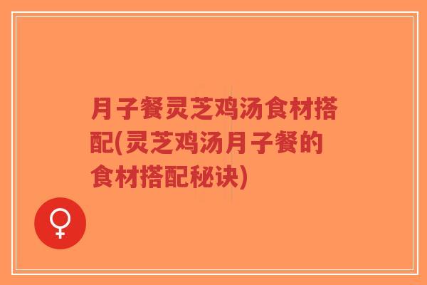 月子餐灵芝鸡汤食材搭配(灵芝鸡汤月子餐的食材搭配秘诀)-第1张图片-超越 月子餐灵芝鸡汤食材搭配(灵芝鸡汤月子餐的食材搭配秘诀)-第1张图片-超越