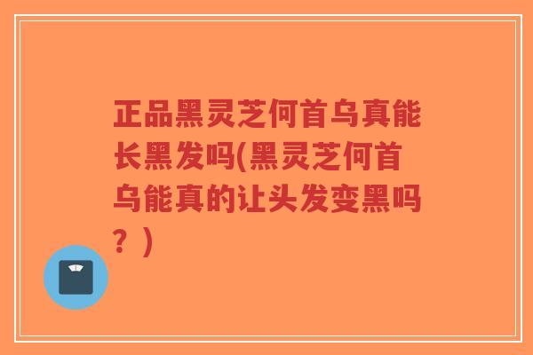 正品黑灵芝何首乌真能长黑发吗(黑灵芝何首乌能真的让头发变黑吗?)-第1张图片-超越 正品黑灵芝何首乌真能长黑发吗(黑灵芝何首乌能真的让头发变黑吗?)-第1张图片-超越
