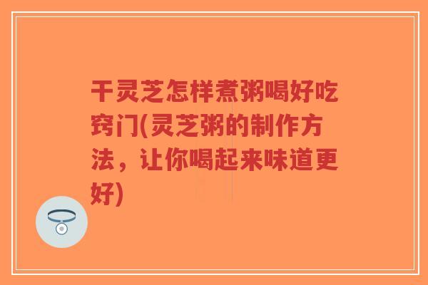干灵芝怎样煮粥喝好吃窍门(灵芝粥的制作方法,让你喝起来味道更好)-第1张图片-超越 干灵芝怎样煮粥喝好吃窍门(灵芝粥的制作方法,让你喝起来味道更好)-第1张图片-超越