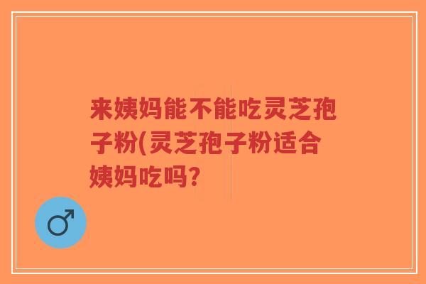 来姨妈能不能吃灵芝孢子粉(灵芝孢子粉适合姨妈吃吗?-第1张图片-超越 来姨妈能不能吃灵芝孢子粉(灵芝孢子粉适合姨妈吃吗?-第1张图片-超越