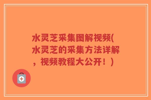 水灵芝采集图解视频(水灵芝的采集方法详解,视频教程大公开!)-第1张图片-超越 水灵芝采集图解视频(水灵芝的采集方法详解,视频教程大公开!)-第1张图片-超越