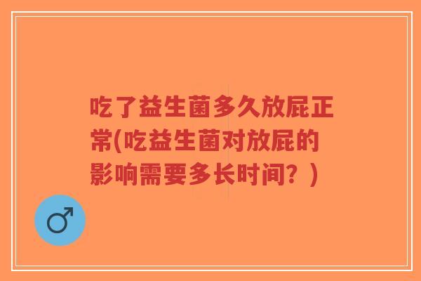 吃了益生菌多久放屁正常(吃益生菌对放屁的影响需要多长时间?)-第1张图片-超越 吃了益生菌多久放屁正常(吃益生菌对放屁的影响需要多长时间?)-第1张图片-超越