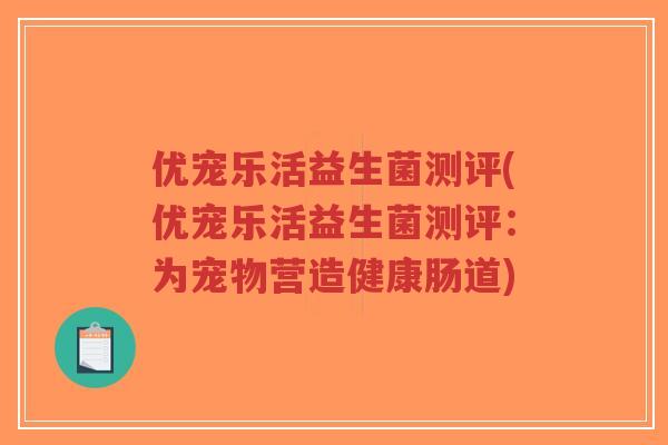 优宠乐活益生菌测评(优宠乐活益生菌测评:为宠物营造健康肠道)-第1张图片-超越 优宠乐活益生菌测评(优宠乐活益生菌测评:为宠物营造健康肠道)-第1张图片-超越
