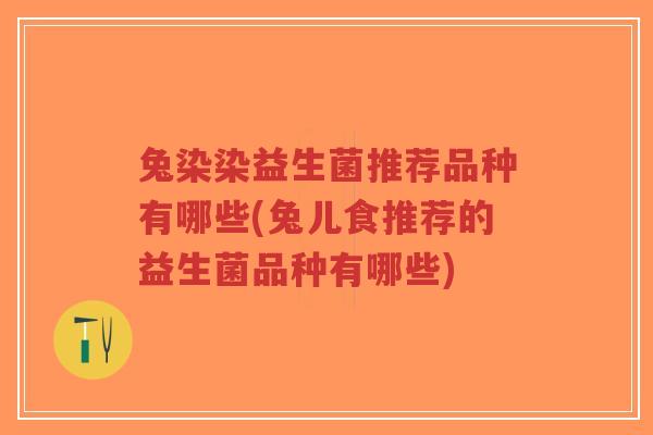 兔染染益生菌推荐品种有哪些(兔儿食推荐的益生菌品种有哪些)-第1张图片-超越