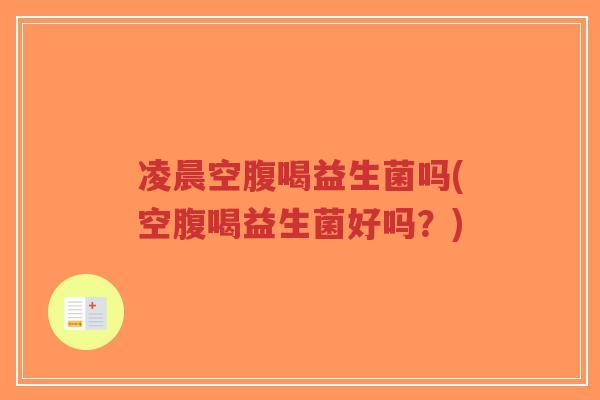 凌晨空腹喝益生菌吗(空腹喝益生菌好吗?)-第1张图片-超越 凌晨空腹喝益生菌吗(空腹喝益生菌好吗?)-第1张图片-超越