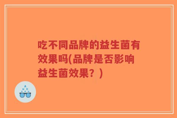 吃不同品牌的益生菌有效果吗(品牌是否影响益生菌效果?)-第1张图片-超越 吃不同品牌的益生菌有效果吗(品牌是否影响益生菌效果?)-第1张图片-超越