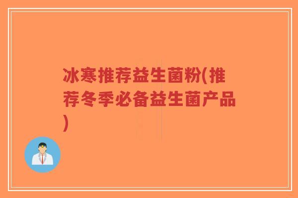 冰寒推荐益生菌粉(推荐冬季必备益生菌产品)-第1张图片-超越
