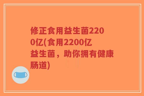 修正食用益生菌2200亿(食用2200亿益生菌,助你拥有健康肠道)-第1张图片-超越 修正食用益生菌2200亿(食用2200亿益生菌,助你拥有健康肠道)-第1张图片-超越