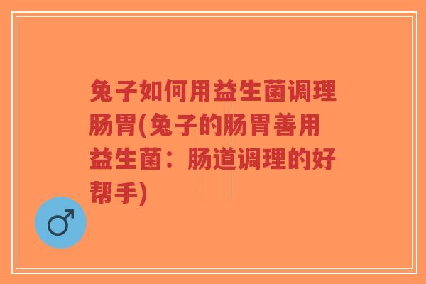 兔子如何用益生菌调理肠胃(兔子的肠胃善用益生菌:肠道调理的好帮手)-第1张图片-超越 兔子如何用益生菌调理肠胃(兔子的肠胃善用益生菌:肠道调理的好帮手)-第1张图片-超越