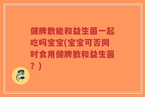 健脾散能和益生菌一起吃吗宝宝(宝宝可否同时食用健脾散和益生菌?)-第1张图片-超越 健脾散能和益生菌一起吃吗宝宝(宝宝可否同时食用健脾散和益生菌?)-第1张图片-超越