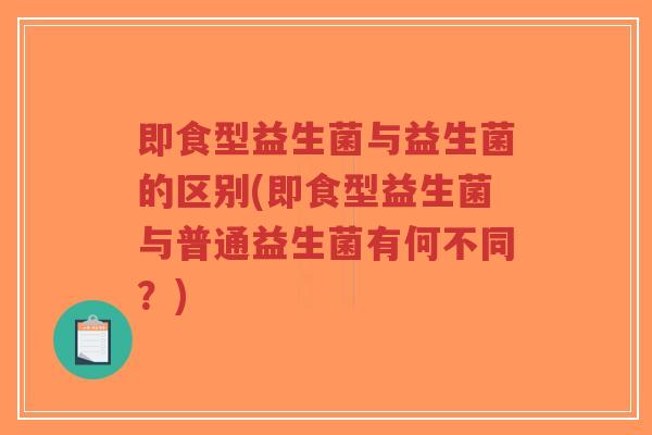 即食型益生菌与益生菌的区别(即食型益生菌与普通益生菌有何不同?)-第1张图片-超越 即食型益生菌与益生菌的区别(即食型益生菌与普通益生菌有何不同?)-第1张图片-超越