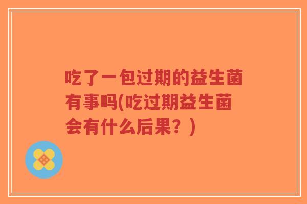 吃了一包过期的益生菌有事吗(吃过期益生菌会有什么后果?)-第1张图片-超越 吃了一包过期的益生菌有事吗(吃过期益生菌会有什么后果?)-第1张图片-超越