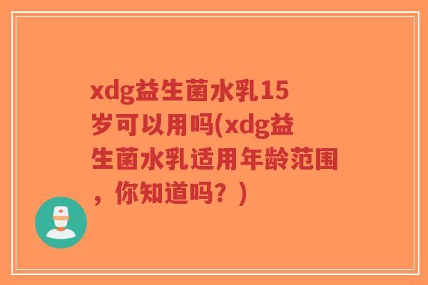 xdg益生菌水乳15岁可以用吗(xdg益生菌水乳适用年龄范围,你知道吗?)-第1张图片-超越 xdg益生菌水乳15岁可以用吗(xdg益生菌水乳适用年龄范围,你知道吗?)-第1张图片-超越