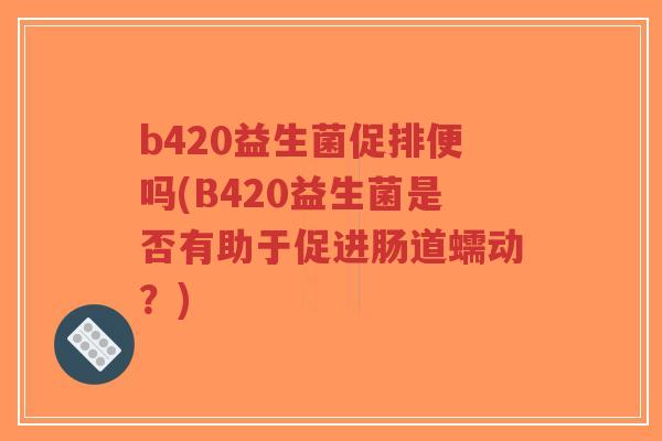 b420益生菌促排便吗(B420益生菌是否有助于促进肠道蠕动?)-第1张图片-超越 b420益生菌促排便吗(B420益生菌是否有助于促进肠道蠕动?)-第1张图片-超越