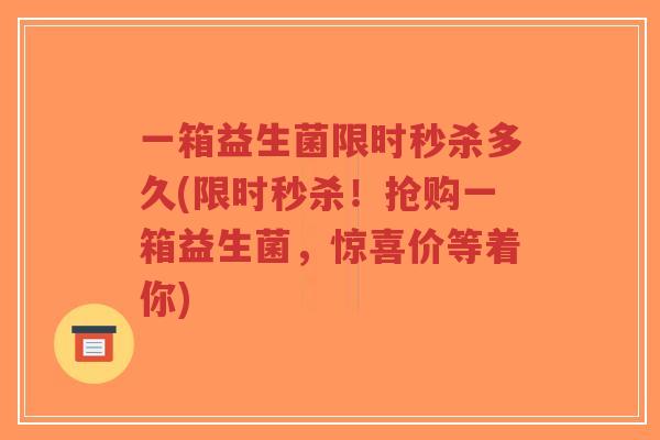 一箱益生菌限时秒杀多久(限时秒杀!抢购一箱益生菌,惊喜价等着你)-第1张图片-超越 一箱益生菌限时秒杀多久(限时秒杀!抢购一箱益生菌,惊喜价等着你)-第1张图片-超越