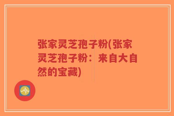 张家灵芝孢子粉(张家灵芝孢子粉：来自大自然的宝藏)-第1张图片-超越