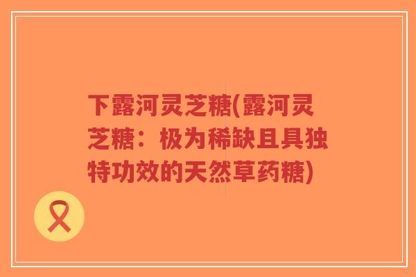 下露河灵芝糖(露河灵芝糖:极为稀缺且具独特功效的天然草药糖)-第1张图片-超越 下露河灵芝糖(露河灵芝糖:极为稀缺且具独特功效的天然草药糖)-第1张图片-超越