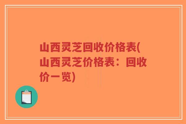 山西灵芝回收价格表(山西灵芝价格表：回收价一览)-第1张图片-超越