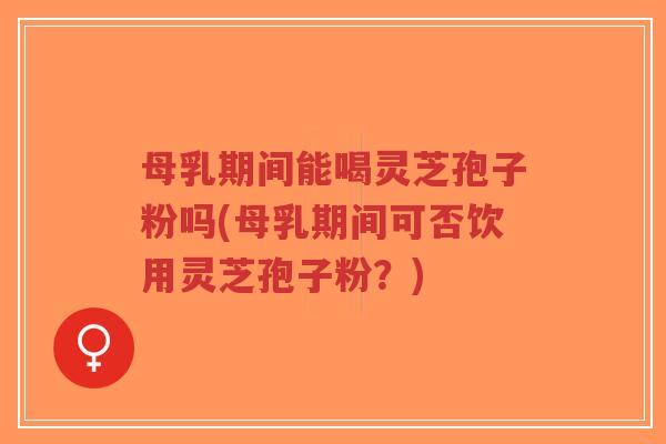 母乳期间能喝灵芝孢子粉吗(母乳期间可否饮用灵芝孢子粉?)-第1张图片-超越 母乳期间能喝灵芝孢子粉吗(母乳期间可否饮用灵芝孢子粉?)-第1张图片-超越