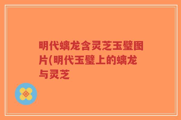 明代螭龙含灵芝玉璧图片(明代玉璧上的螭龙与灵芝-第1张图片-超越 明代螭龙含灵芝玉璧图片(明代玉璧上的螭龙与灵芝-第1张图片-超越