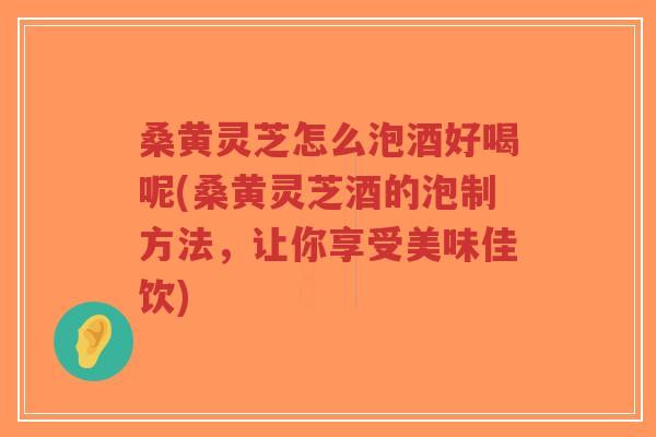 桑黄灵芝怎么泡酒好喝呢(桑黄灵芝酒的泡制方法,让你享受美味佳饮)-第1张图片-超越 桑黄灵芝怎么泡酒好喝呢(桑黄灵芝酒的泡制方法,让你享受美味佳饮)-第1张图片-超越