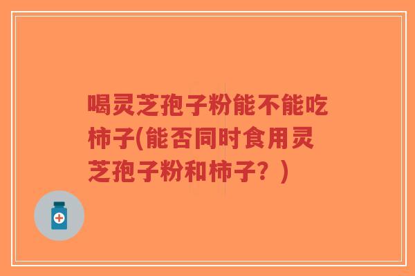 喝灵芝孢子粉能不能吃柿子(能否同时食用灵芝孢子粉和柿子?)-第1张图片-超越 喝灵芝孢子粉能不能吃柿子(能否同时食用灵芝孢子粉和柿子?)-第1张图片-超越