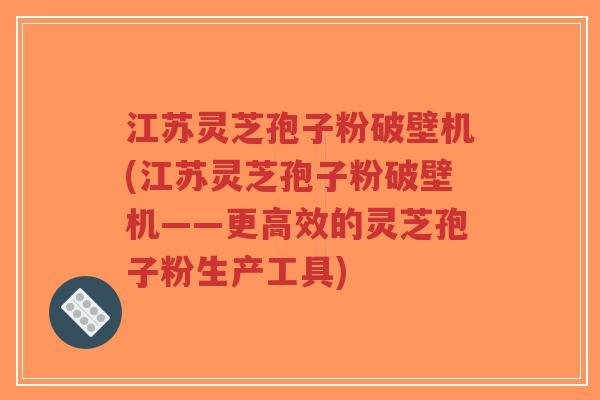 江苏灵芝孢子粉破壁机(江苏灵芝孢子粉破壁机——更高效的灵芝孢子粉生产工具)-第1张图片-超越 江苏灵芝孢子粉破壁机(江苏灵芝孢子粉破壁机——更高效的灵芝孢子粉生产工具)-第1张图片-超越