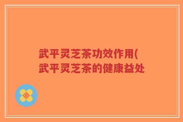 武平灵芝茶功效作用(武平灵芝茶的健康益处-第1张图片-超越 武平灵芝茶功效作用(武平灵芝茶的健康益处-第1张图片-超越