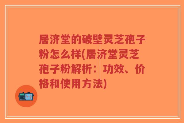 居济堂的破壁灵芝孢子粉怎么样(居济堂灵芝孢子粉解析：功效、价格和使用方法)-第1张图片-超越