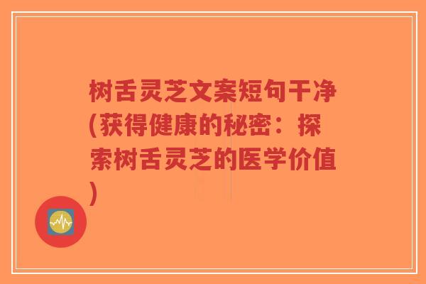 树舌灵芝文案短句干净(获得健康的秘密：探索树舌灵芝的医学价值)-第1张图片-超越
