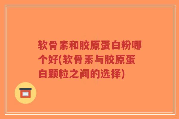 软骨素和胶原蛋白粉哪个好(软骨素与胶原蛋白颗粒之间的选择)-第1张图片-超越 软骨素和胶原蛋白粉哪个好(软骨素与胶原蛋白颗粒之间的选择)-第1张图片-超越