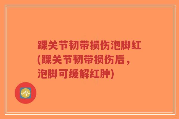 踝关节韧带损伤泡脚红(踝关节韧带损伤后,泡脚可缓解红肿)-第1张图片-超越 踝关节韧带损伤泡脚红(踝关节韧带损伤后,泡脚可缓解红肿)-第1张图片-超越