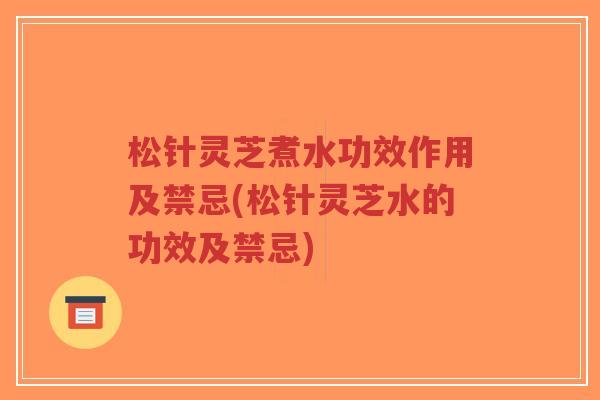 松针灵芝煮水功效作用及禁忌(松针灵芝水的功效及禁忌)-第1张图片-超越