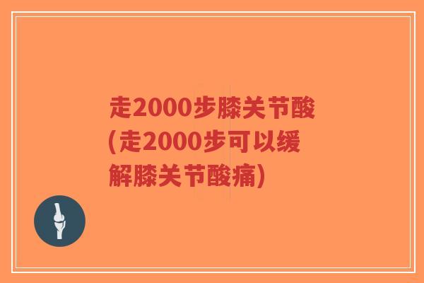 走2000步膝关节酸(走2000步可以缓解膝关节酸痛)-第1张图片-超越 走2000步膝关节酸(走2000步可以缓解膝关节酸痛)-第1张图片-超越