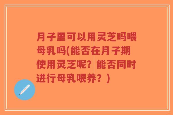 月子里可以用灵芝吗喂母乳吗(能否在月子期使用灵芝呢?能否同时进行母乳喂养?)-第1张图片-超越 月子里可以用灵芝吗喂母乳吗(能否在月子期使用灵芝呢?能否同时进行母乳喂养?)-第1张图片-超越