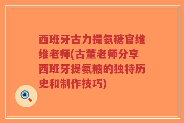 西班牙古力提氨糖官维维老师(古董老师分享西班牙提氨糖的独特历史和制作技巧)-第1张图片-超越 西班牙古力提氨糖官维维老师(古董老师分享西班牙提氨糖的独特历史和制作技巧)-第1张图片-超越