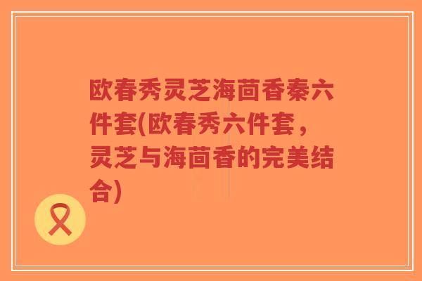 欧春秀灵芝海茴香秦六件套(欧春秀六件套,灵芝与海茴香的完美结合)-第1张图片-超越 欧春秀灵芝海茴香秦六件套(欧春秀六件套,灵芝与海茴香的完美结合)-第1张图片-超越