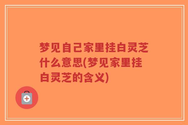 梦见自己家里挂白灵芝什么意思(梦见家里挂白灵芝的含义)-第1张图片-超越 梦见自己家里挂白灵芝什么意思(梦见家里挂白灵芝的含义)-第1张图片-超越