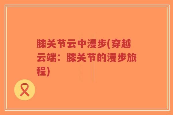 膝关节云中漫步(穿越云端：膝关节的漫步旅程)-第1张图片-超越