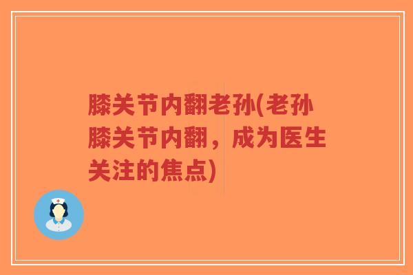 膝关节内翻老孙(老孙膝关节内翻,成为医生关注的焦点)-第1张图片-超越 膝关节内翻老孙(老孙膝关节内翻,成为医生关注的焦点)-第1张图片-超越