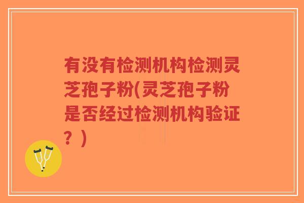 有没有检测机构检测灵芝孢子粉(灵芝孢子粉是否经过检测机构验证?)-第1张图片-超越 有没有检测机构检测灵芝孢子粉(灵芝孢子粉是否经过检测机构验证?)-第1张图片-超越