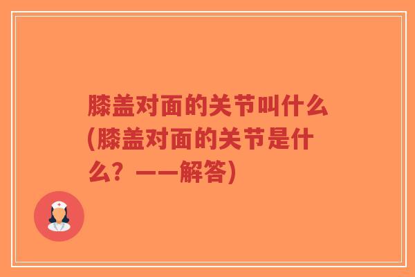 膝盖对面的关节叫什么(膝盖对面的关节是什么?——解答)-第1张图片-超越 膝盖对面的关节叫什么(膝盖对面的关节是什么?——解答)-第1张图片-超越