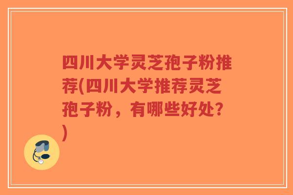 四川大学灵芝孢子粉推荐(四川大学推荐灵芝孢子粉，有哪些好处？)-第1张图片-超越